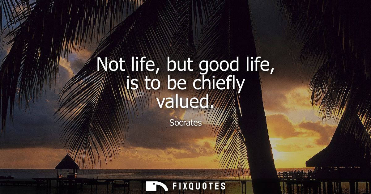 Not life, but good life, is to be chiefly valued