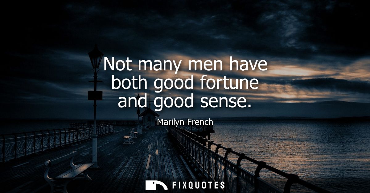 Not many men have both good fortune and good sense