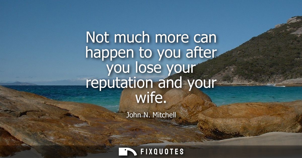 Not much more can happen to you after you lose your reputation and your wife - John N. Mitchell