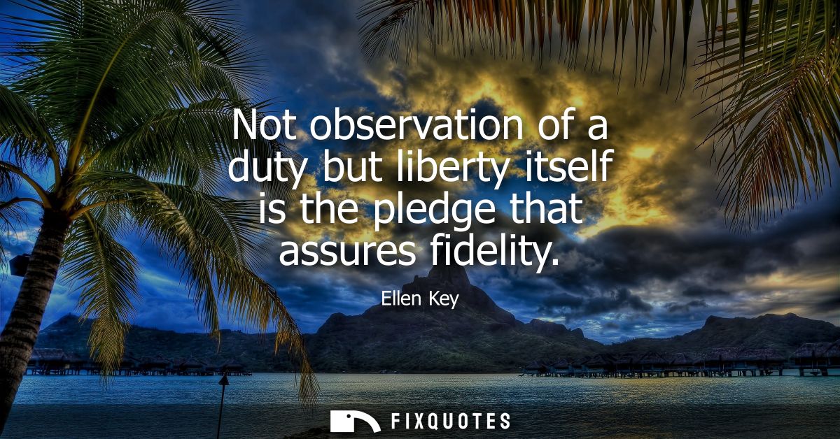 Not observation of a duty but liberty itself is the pledge that assures fidelity