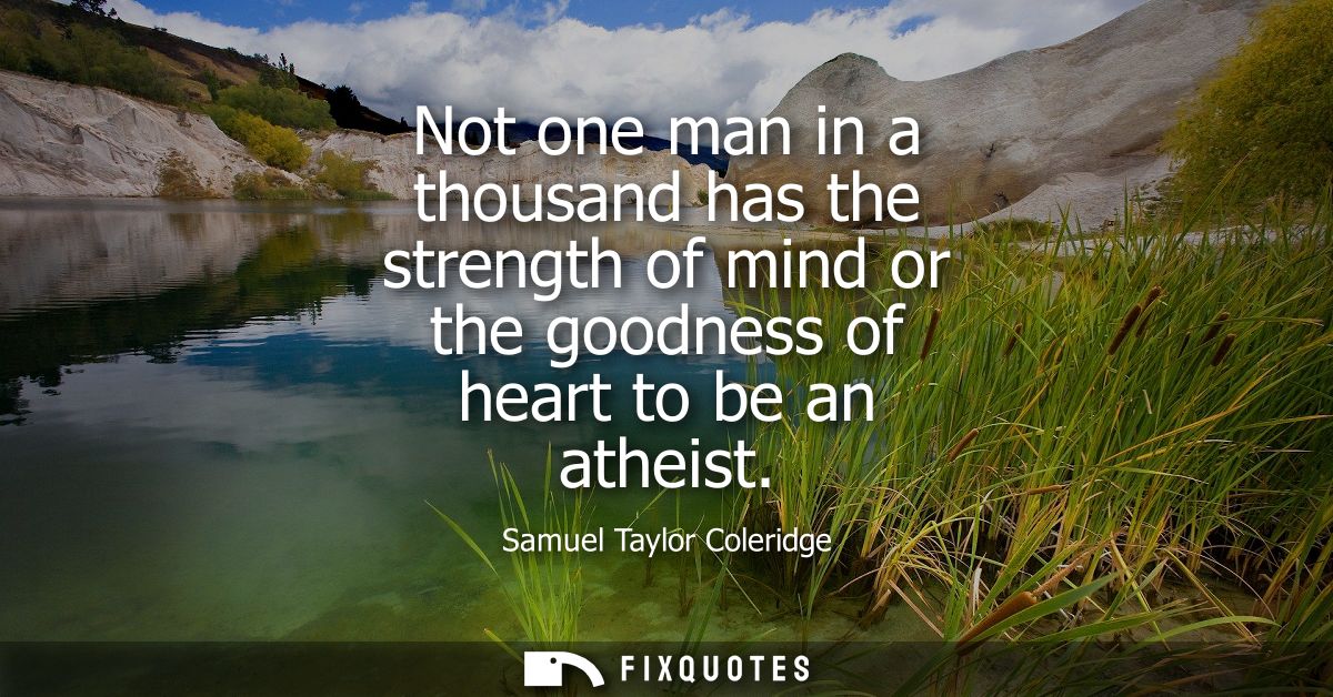 Not one man in a thousand has the strength of mind or the goodness of heart to be an atheist