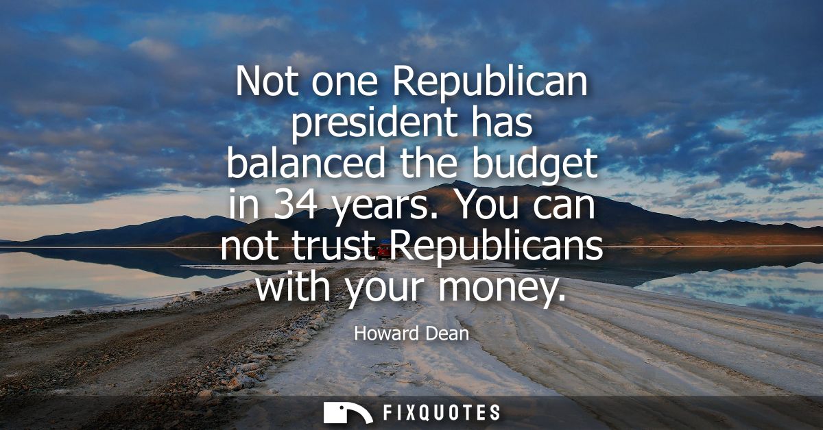 Not one Republican president has balanced the budget in 34 years. You can not trust Republicans with your money