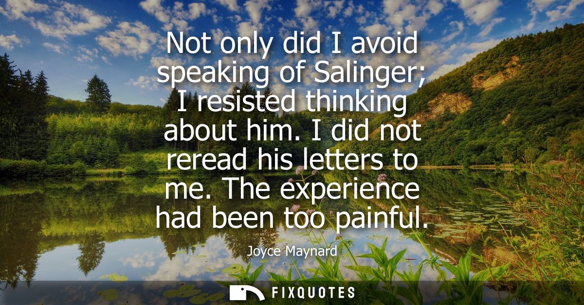 Not only did I avoid speaking of Salinger I resisted thinking about him. I did not reread his letters to me. The experie