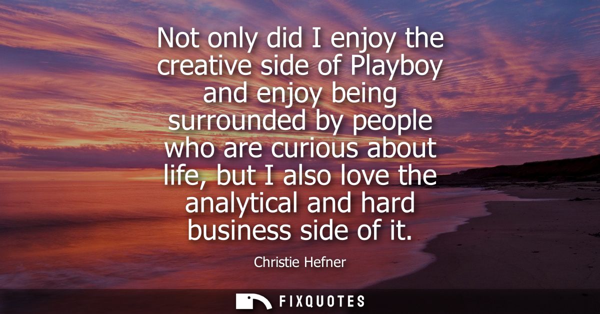 Not only did I enjoy the creative side of Playboy and enjoy being surrounded by people who are curious about life, but I
