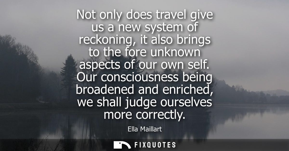 Not only does travel give us a new system of reckoning, it also brings to the fore unknown aspects of our own self.