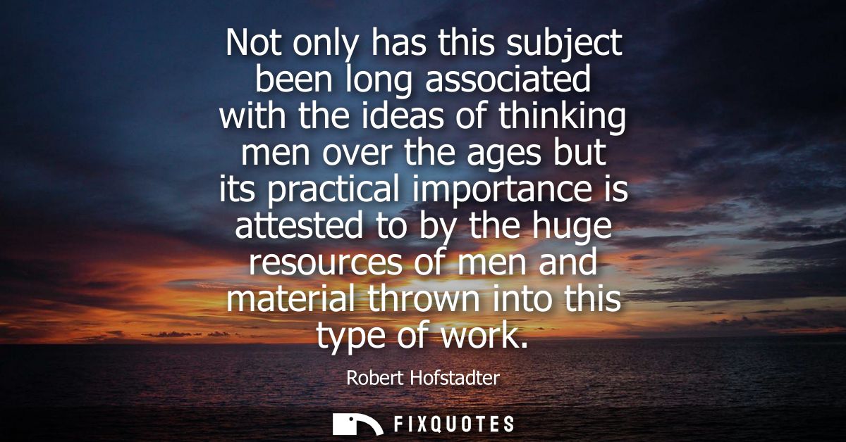 Not only has this subject been long associated with the ideas of thinking men over the ages but its practical importance