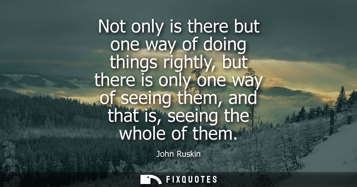 Not only is there but one way of doing things rightly, but there is only one way of seeing them, and that is, seeing the