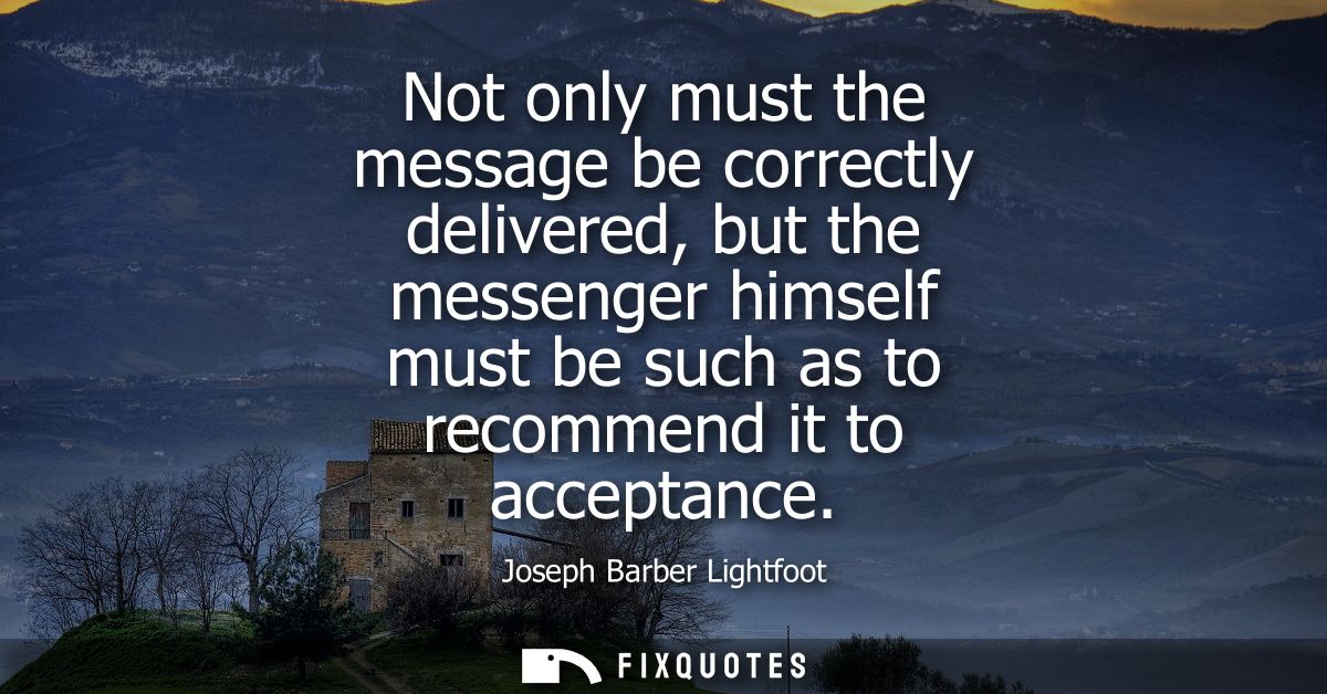 Not only must the message be correctly delivered, but the messenger himself must be such as to recommend it to acceptanc