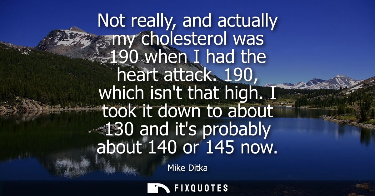 Not really, and actually my cholesterol was 190 when I had the heart attack. 190, which isnt that high.