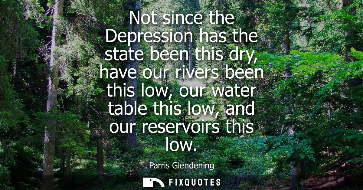 Not since the Depression has the state been this dry, have our rivers been this low, our water table this low, and our r