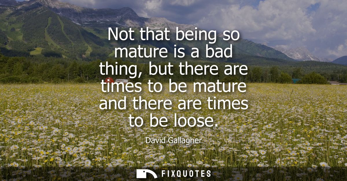 Not that being so mature is a bad thing, but there are times to be mature and there are times to be loose