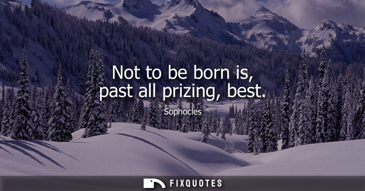 Not to be born is, past all prizing, best