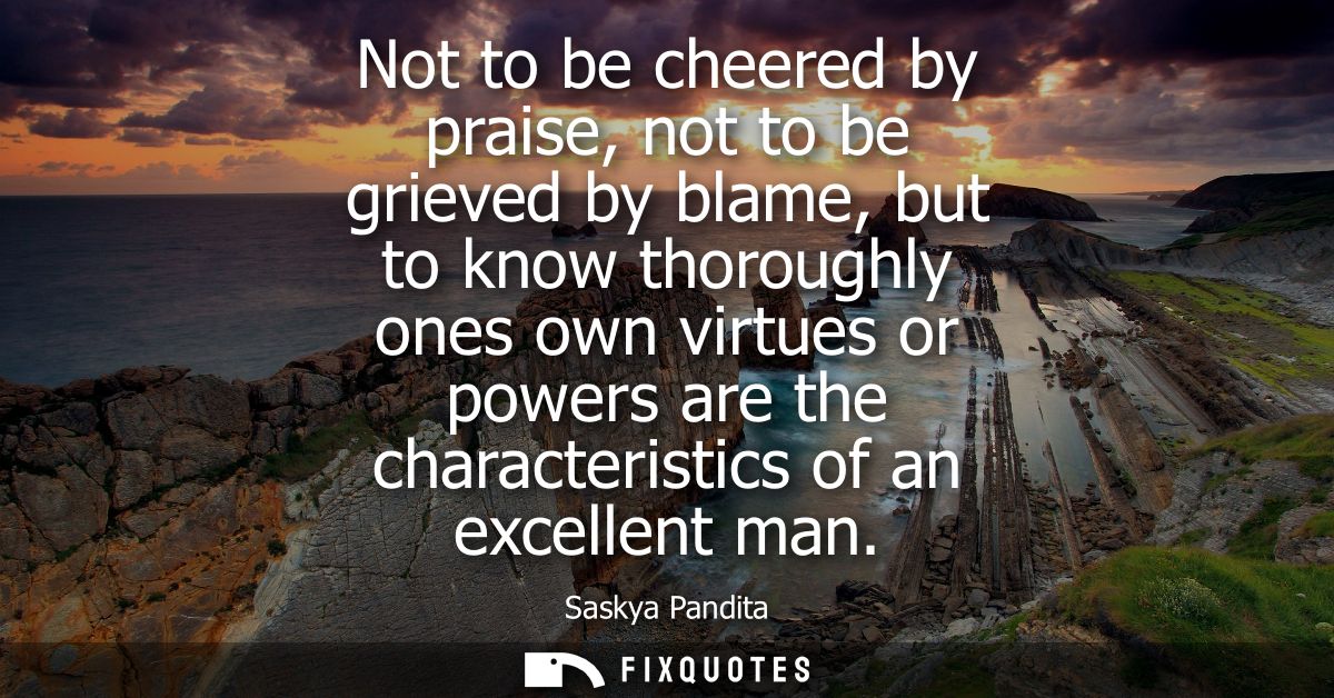Not to be cheered by praise, not to be grieved by blame, but to know thoroughly ones own virtues or powers are the chara