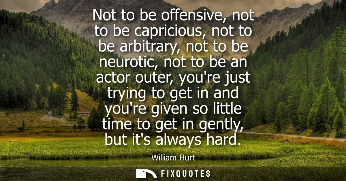 Not to be offensive, not to be capricious, not to be arbitrary, not to be neurotic, not to be an actor outer, youre just