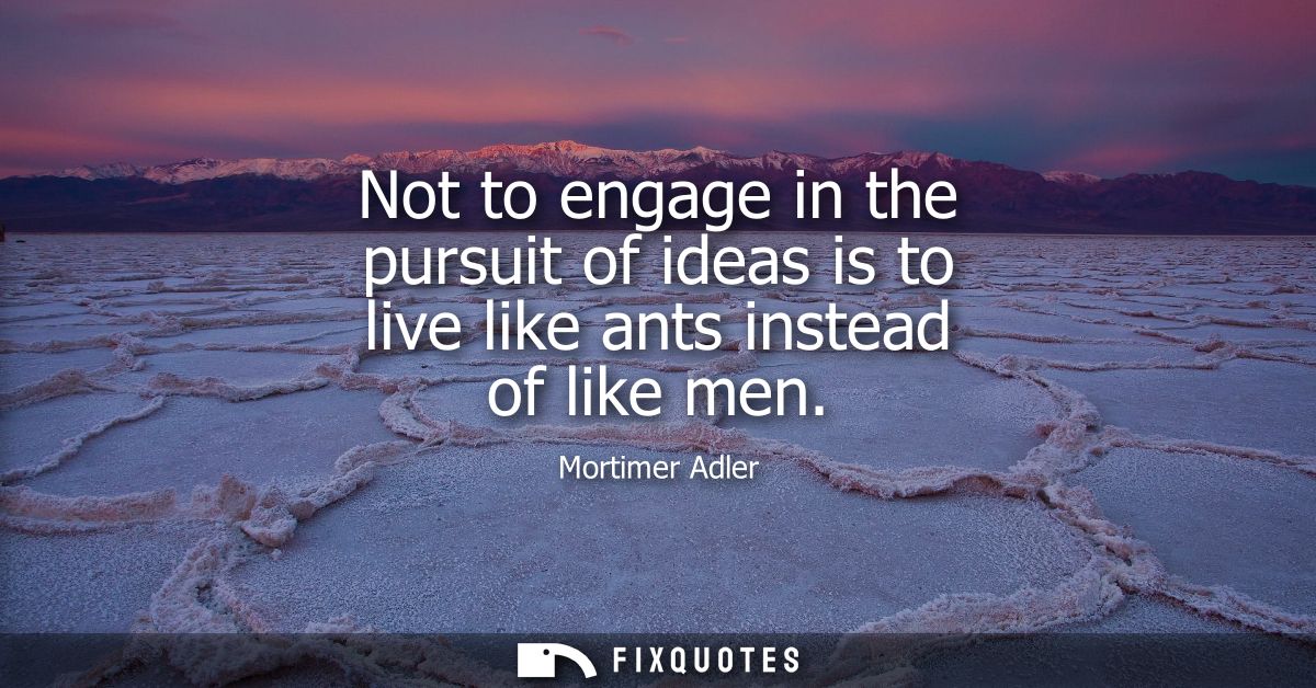 Not to engage in the pursuit of ideas is to live like ants instead of like men