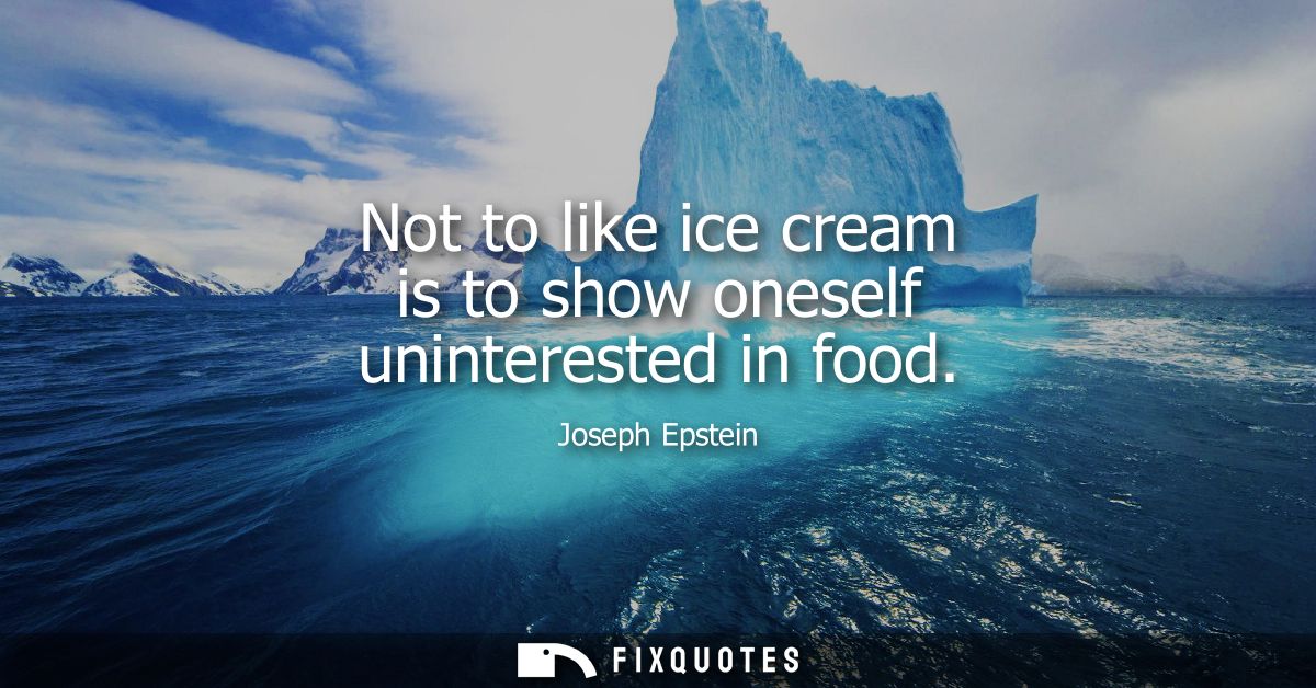 Not to like ice cream is to show oneself uninterested in food