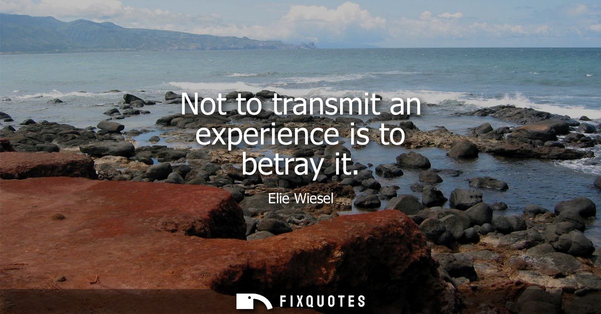 Not to transmit an experience is to betray it