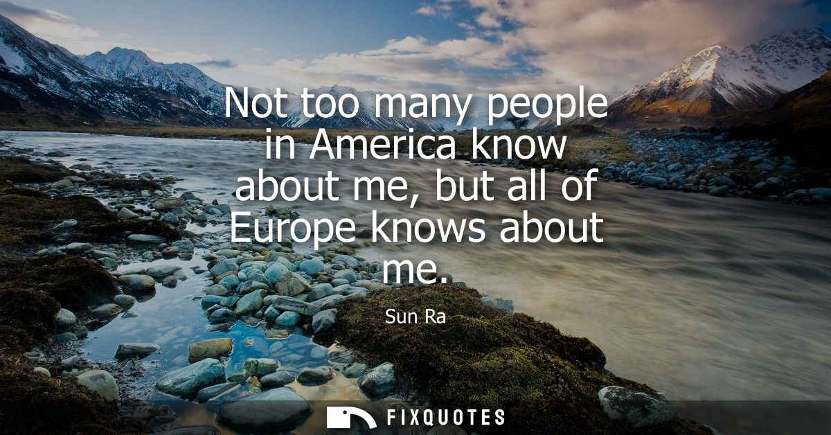Not too many people in America know about me, but all of Europe knows about me