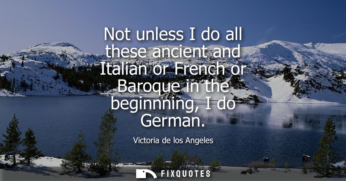 Not unless I do all these ancient and Italian or French or Baroque in the beginnning, I do German