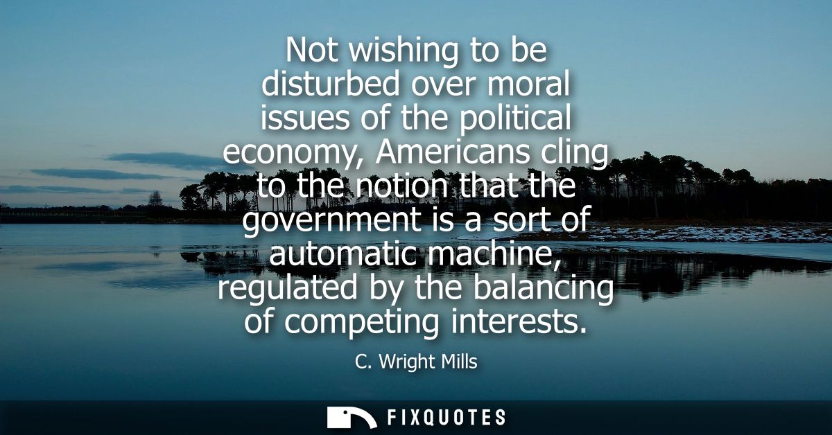 Not wishing to be disturbed over moral issues of the political economy, Americans cling to the notion that the governmen