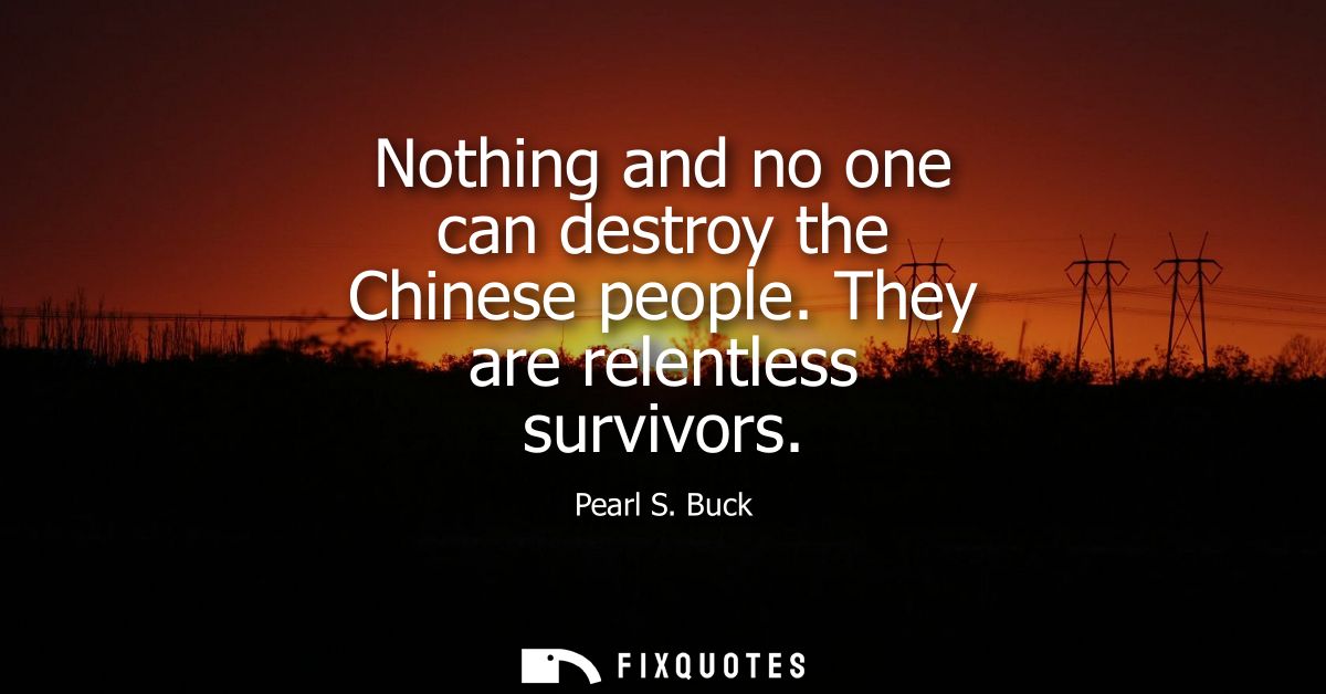 Nothing and no one can destroy the Chinese people. They are relentless survivors - Pearl S. Buck