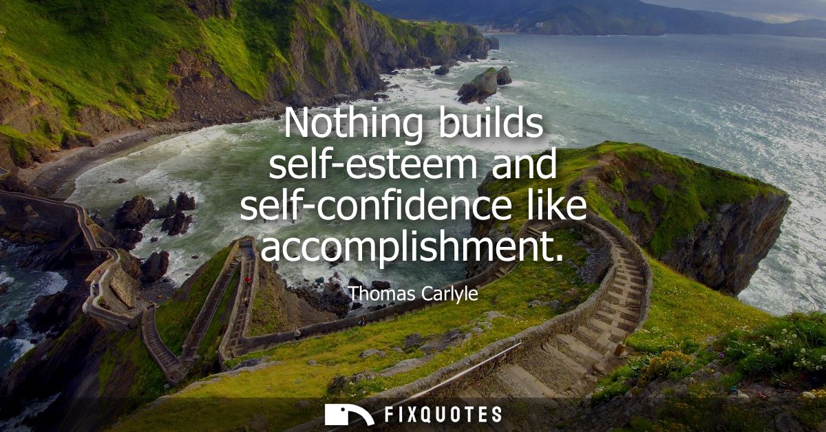 Nothing builds self-esteem and self-confidence like accomplishment
