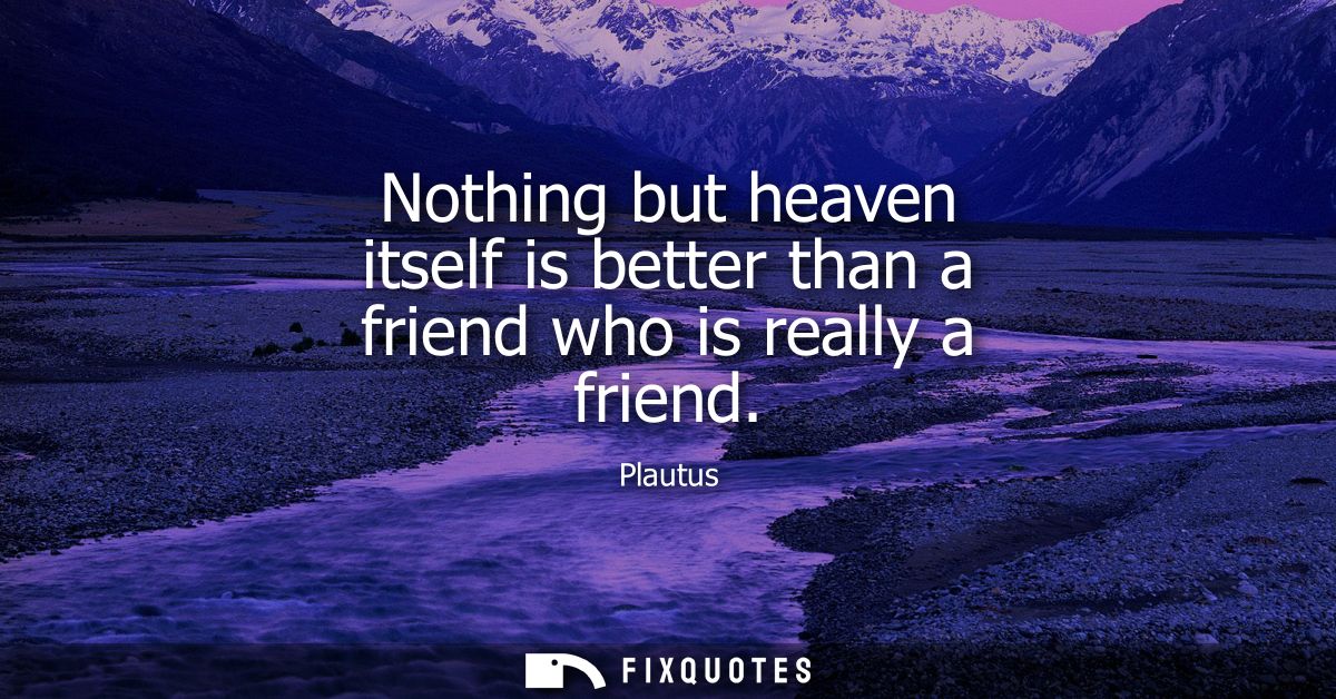 Nothing but heaven itself is better than a friend who is really a friend