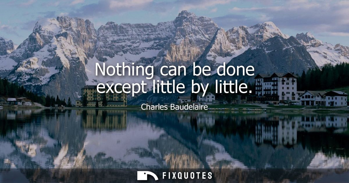 Nothing can be done except little by little