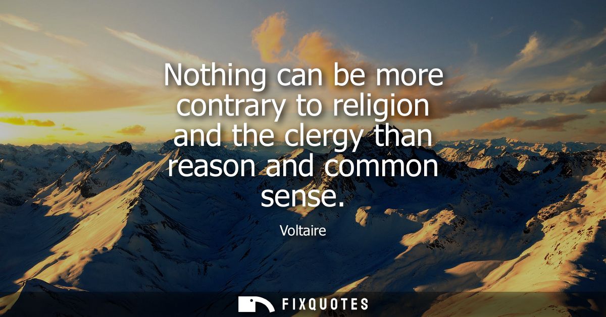 Nothing can be more contrary to religion and the clergy than reason and common sense