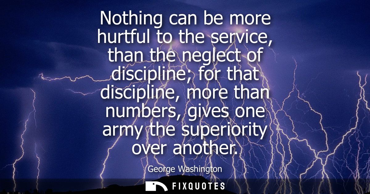 Nothing can be more hurtful to the service, than the neglect of discipline for that discipline, more than numbers, gives