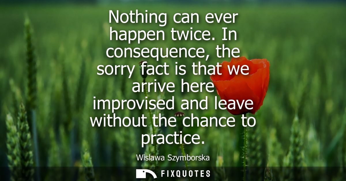 Nothing can ever happen twice. In consequence, the sorry fact is that we arrive here improvised and leave without the ch