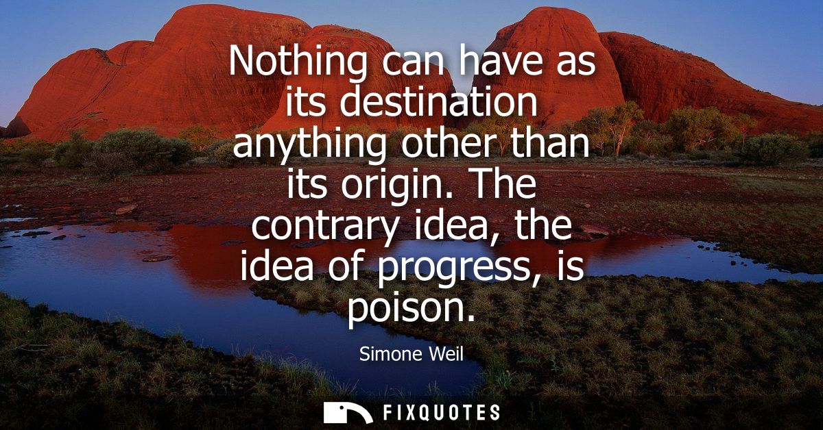 Nothing can have as its destination anything other than its origin. The contrary idea, the idea of progress, is poison