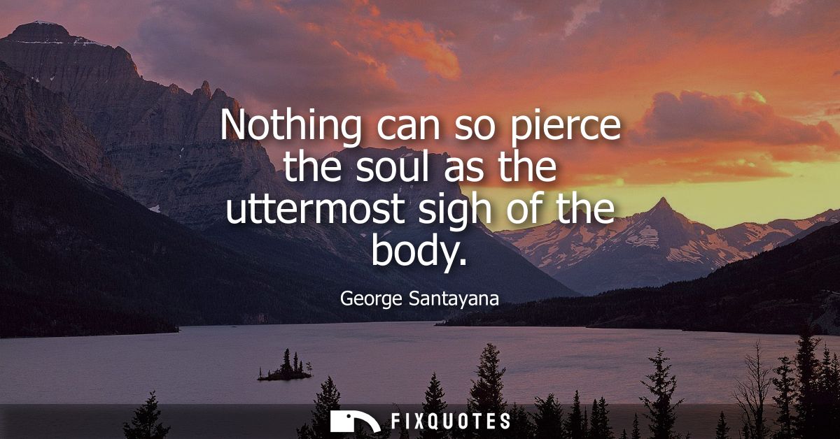Nothing can so pierce the soul as the uttermost sigh of the body