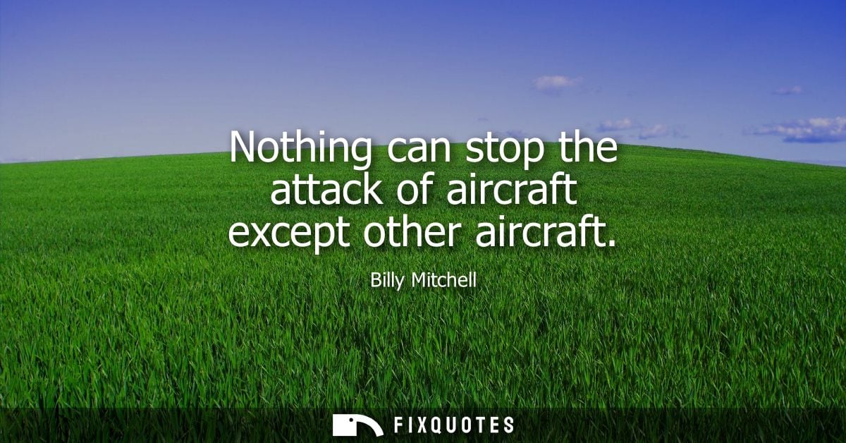 Nothing can stop the attack of aircraft except other aircraft - Billy Mitchell