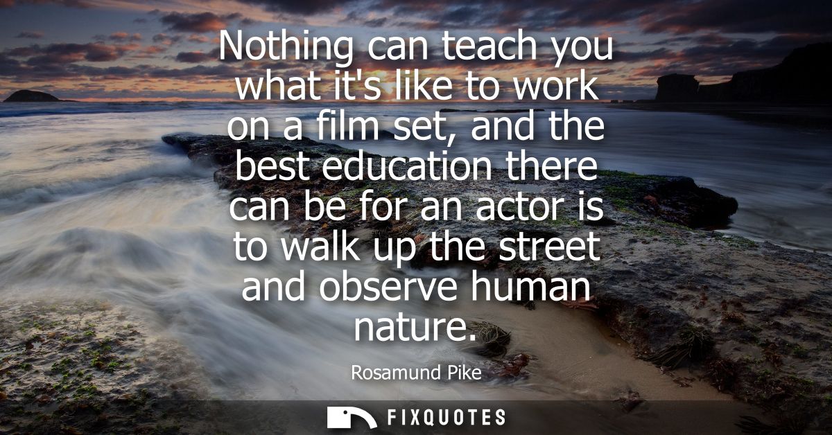 Nothing can teach you what its like to work on a film set, and the best education there can be for an actor is to walk u