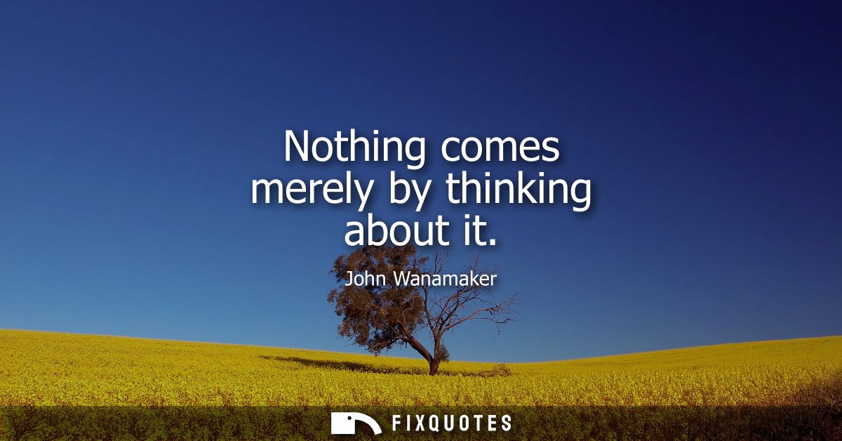 Nothing comes merely by thinking about it