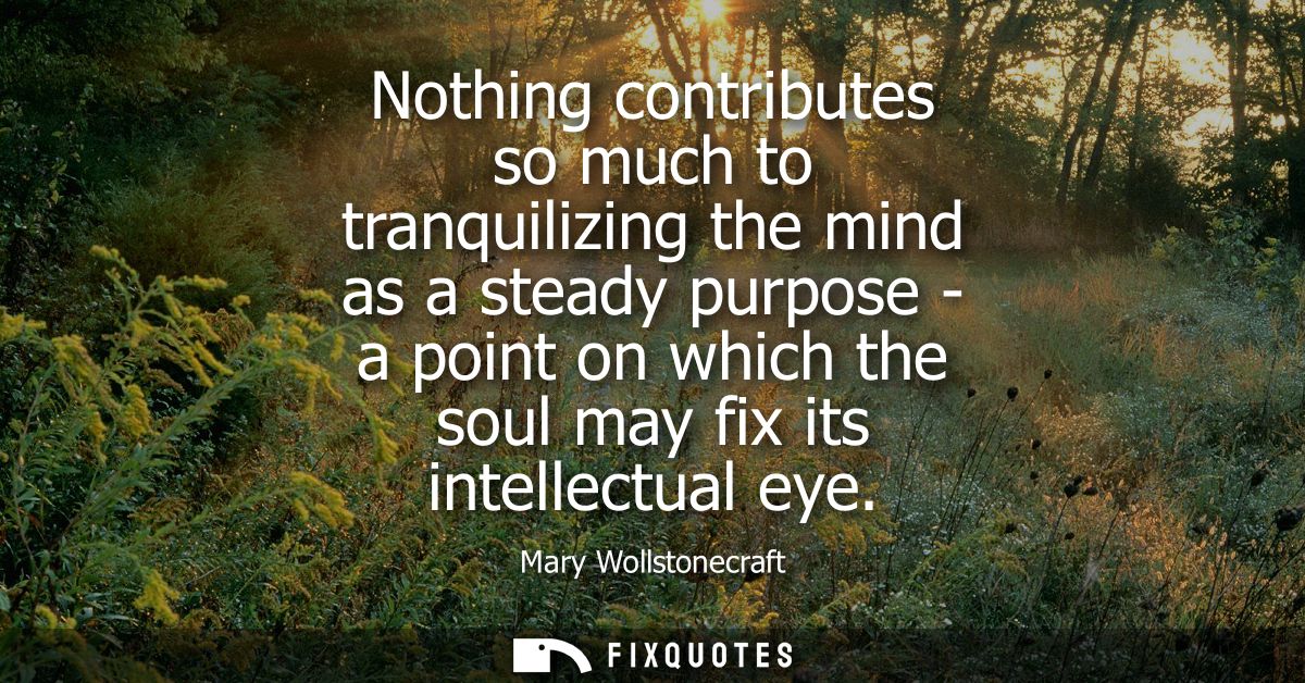 Nothing contributes so much to tranquilizing the mind as a steady purpose - a point on which the soul may fix its intell