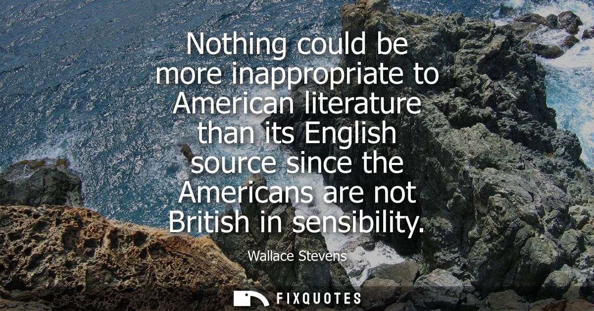 Nothing could be more inappropriate to American literature than its English source since the Americans are not British i