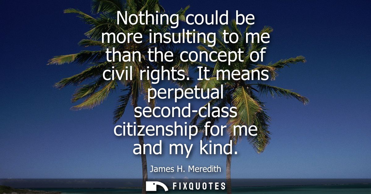 Nothing could be more insulting to me than the concept of civil rights. It means perpetual second-class citizenship for 