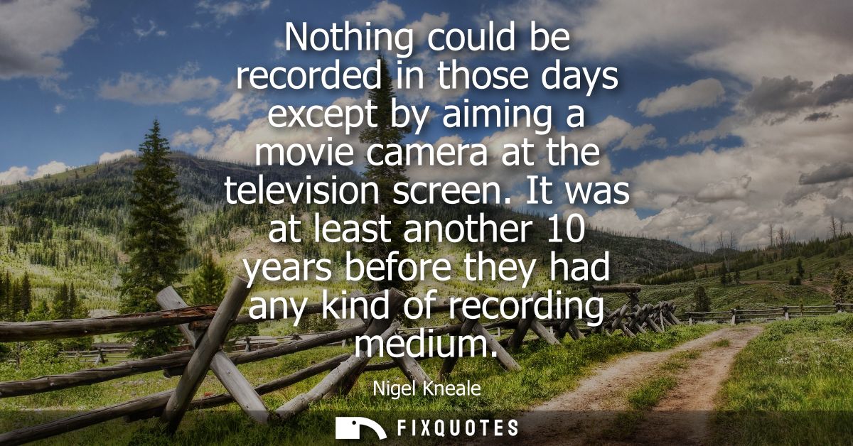 Nothing could be recorded in those days except by aiming a movie camera at the television screen. It was at least anothe