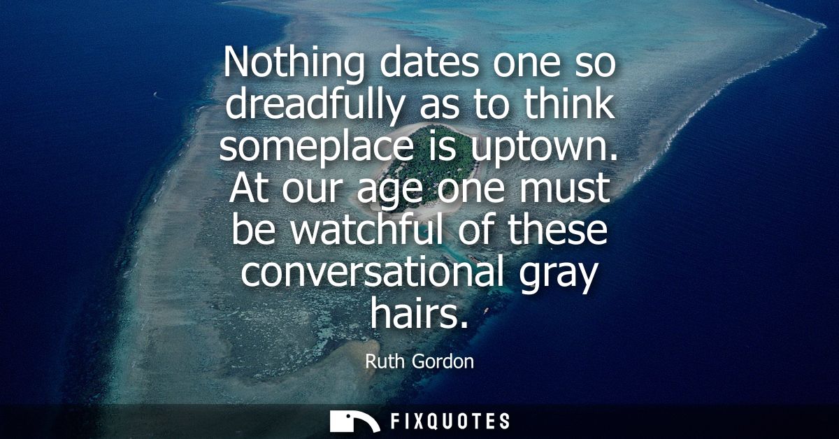 Nothing dates one so dreadfully as to think someplace is uptown. At our age one must be watchful of these conversational