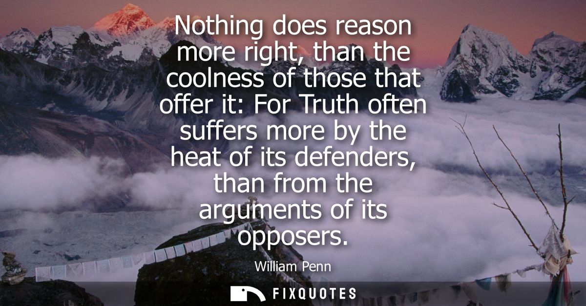 Nothing does reason more right, than the coolness of those that offer it: For Truth often suffers more by the heat of it