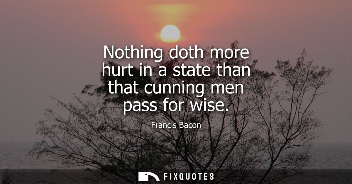 Nothing doth more hurt in a state than that cunning men pass for wise