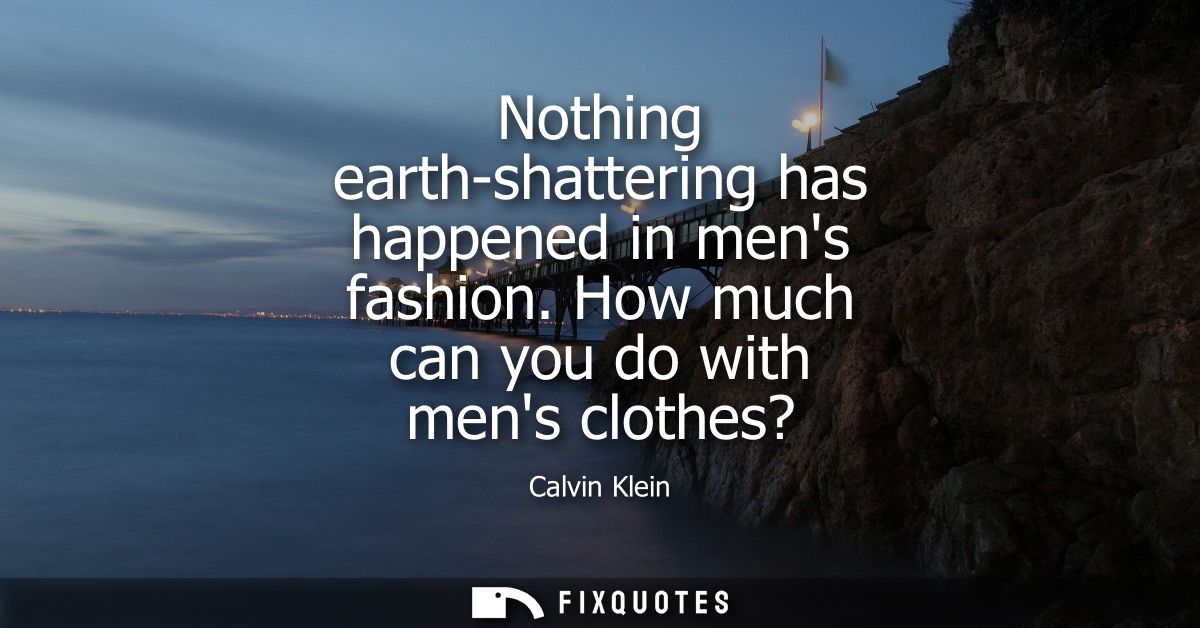 Nothing earth-shattering has happened in mens fashion. How much can you do with mens clothes?