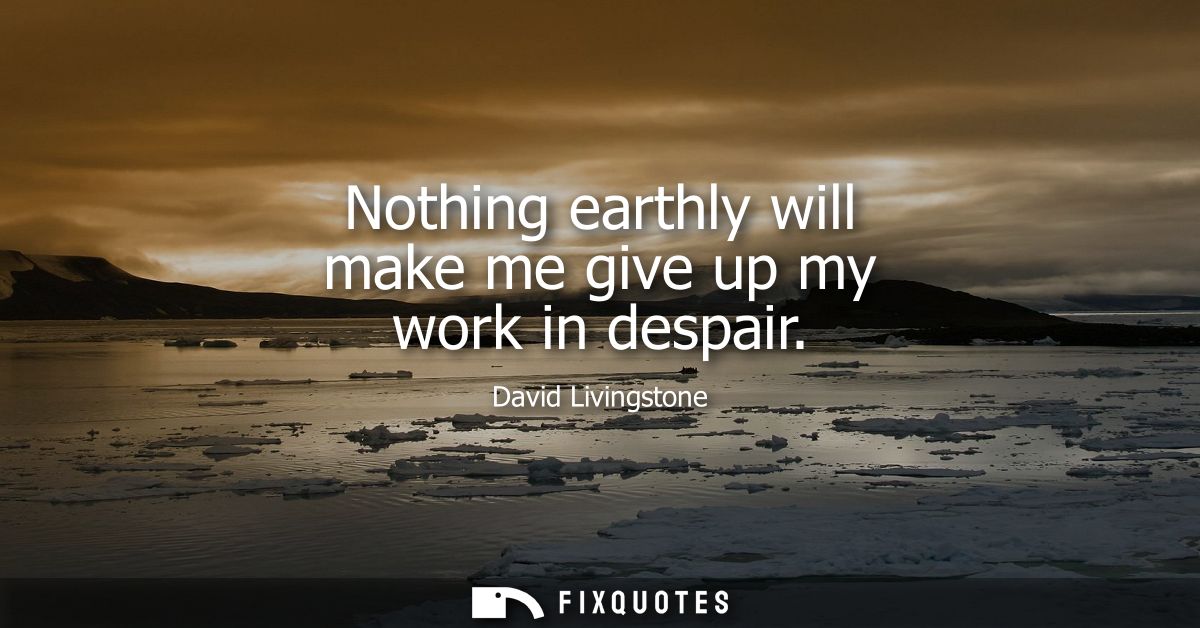 Nothing earthly will make me give up my work in despair