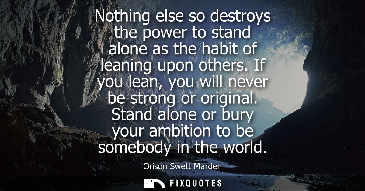 Nothing else so destroys the power to stand alone as the habit of leaning upon others. If you lean, you will never be st