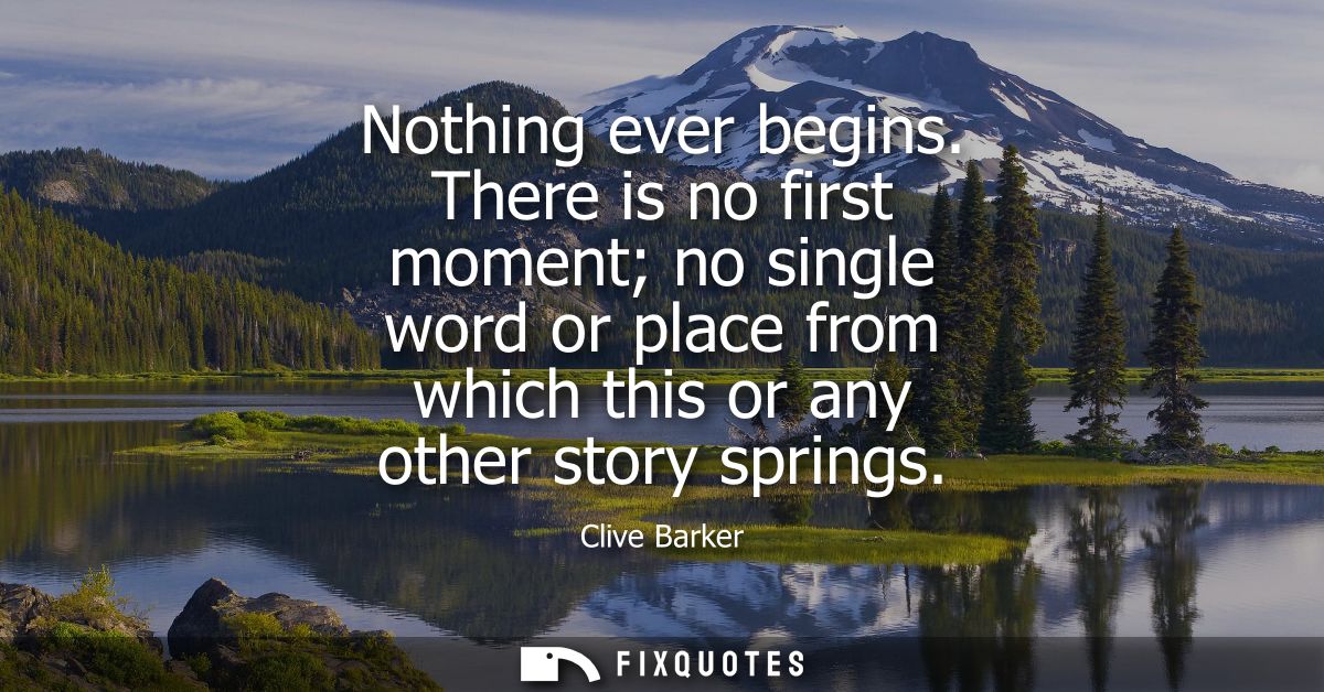 Nothing ever begins. There is no first moment no single word or place from which this or any other story springs