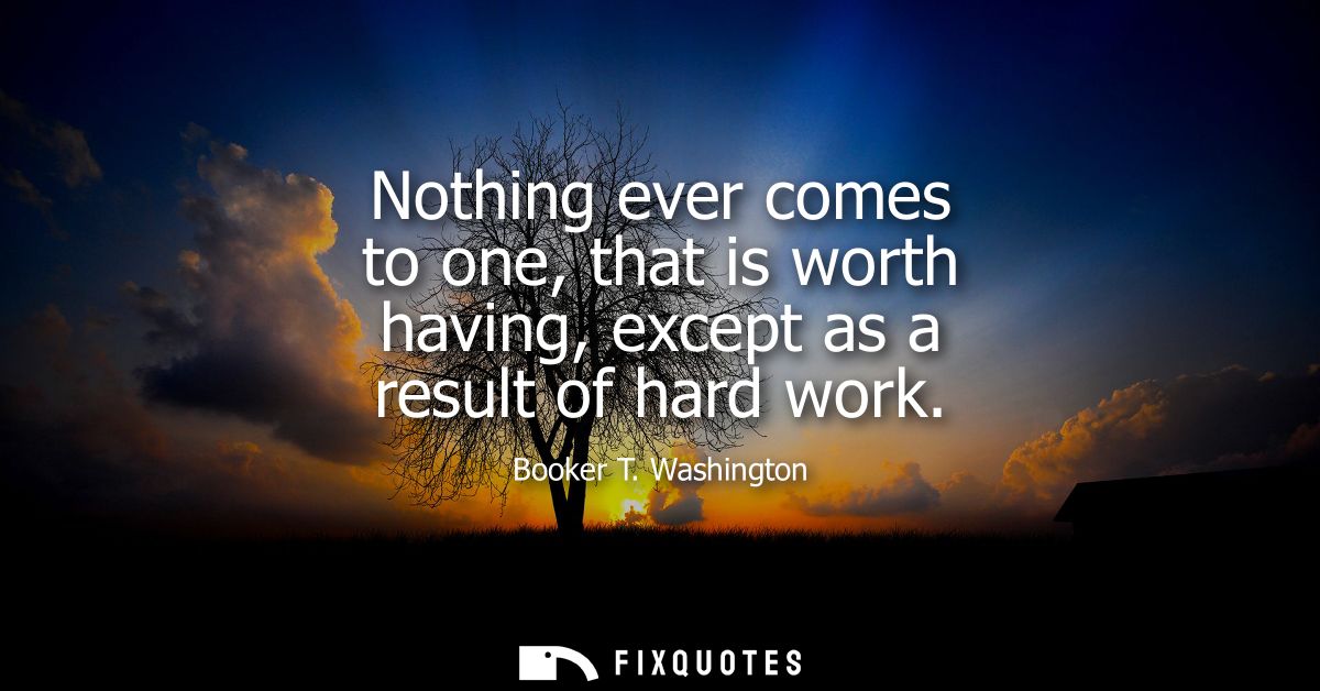 Nothing ever comes to one, that is worth having, except as a result of hard work