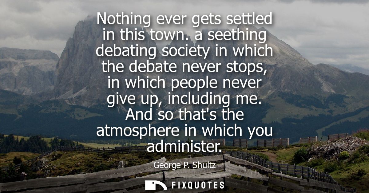Nothing ever gets settled in this town. a seething debating society in which the debate never stops, in which people nev