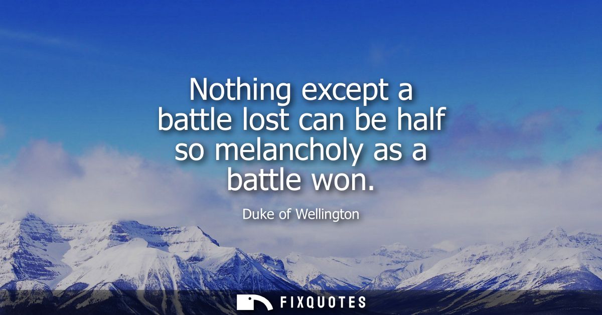 Nothing except a battle lost can be half so melancholy as a battle won